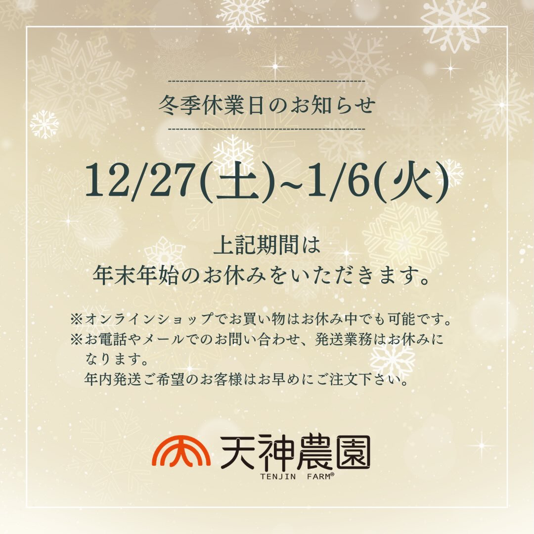 \ 冬季休業のお知らせ /

本年も残すところあと20日ほどとなりました。
天神農園オンラインショップについて
年末年始、以下日程でお休みをいただきます。

2025年12月27日〜2026年1月6日

※お休み中もお買い物はお楽しみいただけます。
※お問い合わせ対応や発送業務はお休みになります。

／
年内発送をご希望のお客様は
お早めにご注文ください！
＼

乾燥した寒い日が続いています。
皆様お身体に気をつけてお過ごしください😌💛

#天神農園 #天神農園オンラインショップ 
#年末年始休業のお知らせ #冬季休業 
#ソフトスチーム加工 #無添加加工食品